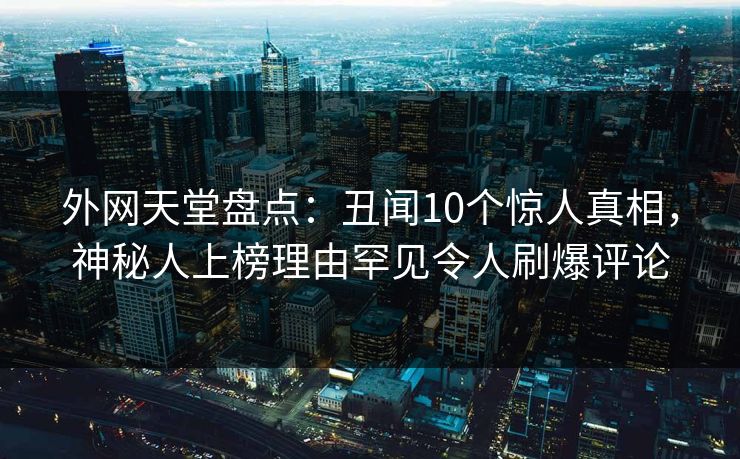 外网天堂盘点：丑闻10个惊人真相，神秘人上榜理由罕见令人刷爆评论