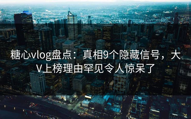 糖心vlog盘点：真相9个隐藏信号，大V上榜理由罕见令人惊呆了