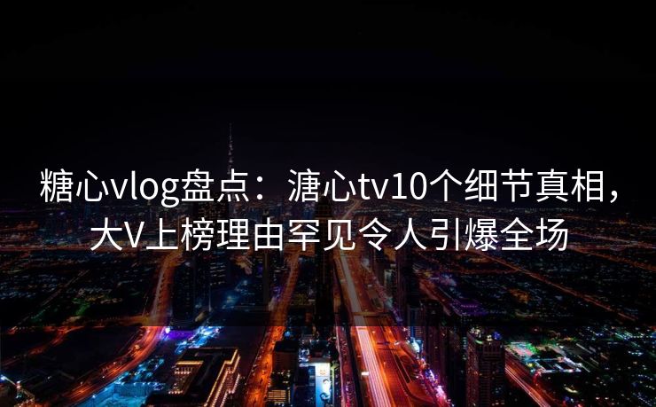糖心vlog盘点：溏心tv10个细节真相，大V上榜理由罕见令人引爆全场