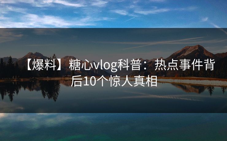 【爆料】糖心vlog科普：热点事件背后10个惊人真相