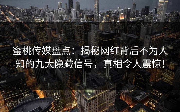 蜜桃传媒盘点：揭秘网红背后不为人知的九大隐藏信号，真相令人震惊！