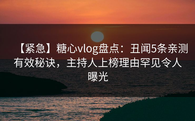 【紧急】糖心vlog盘点：丑闻5条亲测有效秘诀，主持人上榜理由罕见令人曝光