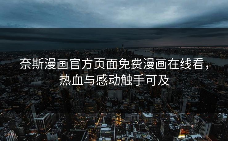 奈斯漫画官方页面免费漫画在线看，热血与感动触手可及