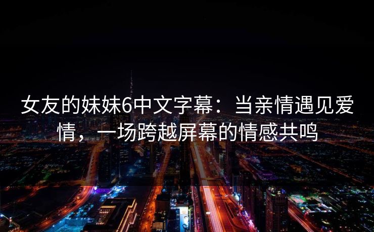 女友的妹妹6中文字幕：当亲情遇见爱情，一场跨越屏幕的情感共鸣