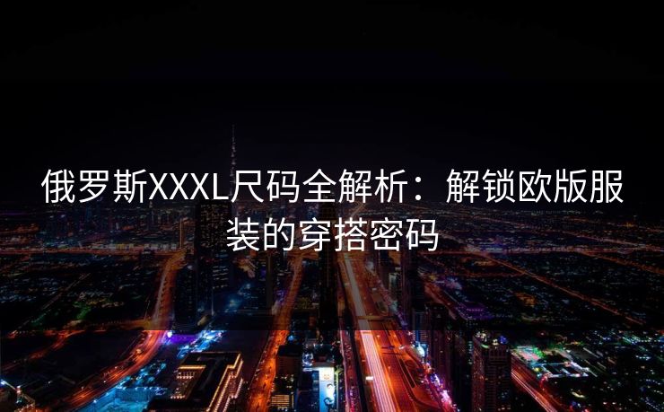 俄罗斯XXXL尺码全解析：解锁欧版服装的穿搭密码  第1张