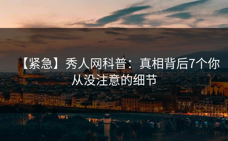 【紧急】秀人网科普:真相背后7个你从没注意的细节