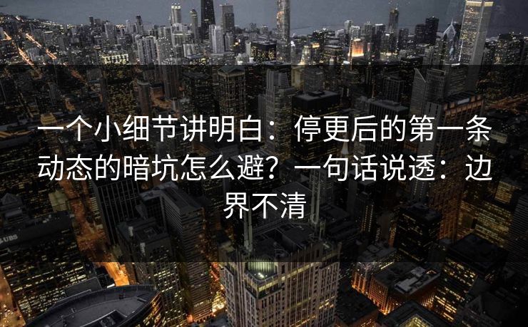一个小细节讲明白:停更后的第一条动态的暗坑怎么避?一句话说透:边界不清