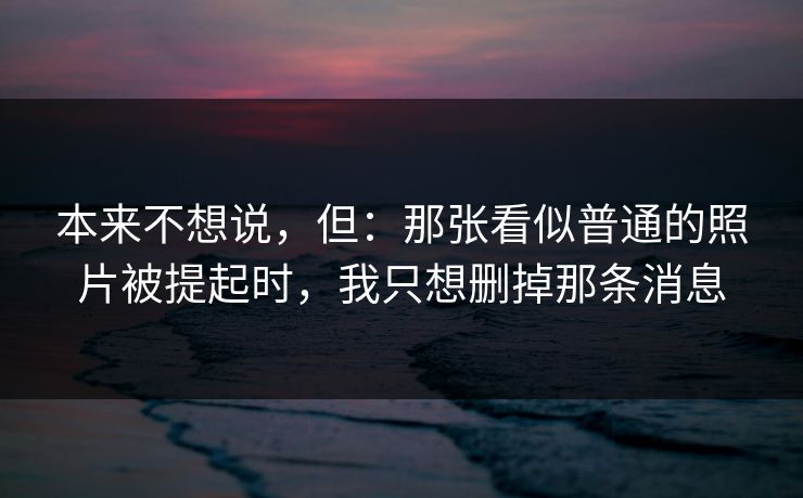 本来不想说,但:那张看似普通的照片被提起时,我只想删掉那条消息