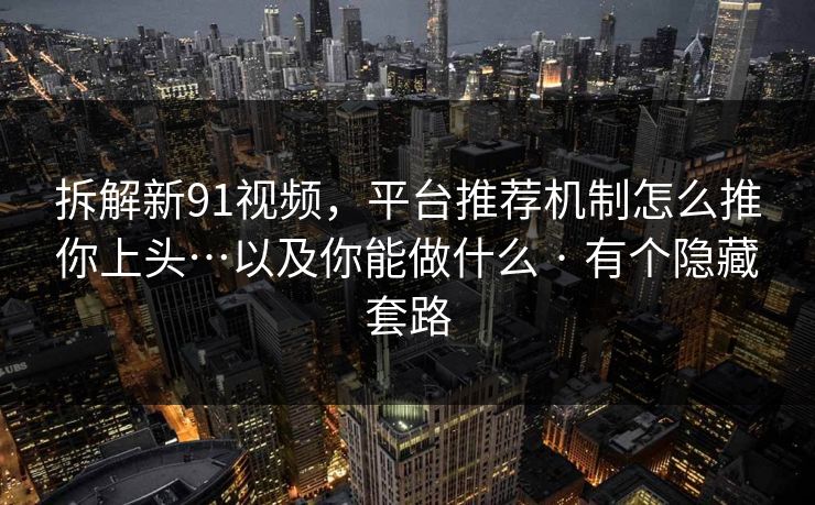 拆解新91视频，平台推荐机制怎么推你上头…以及你能做什么 · 有个隐藏套路