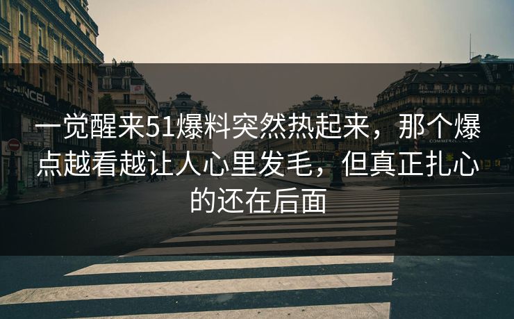 一觉醒来51爆料突然热起来，那个爆点越看越让人心里发毛，但真正扎心的还在后面
