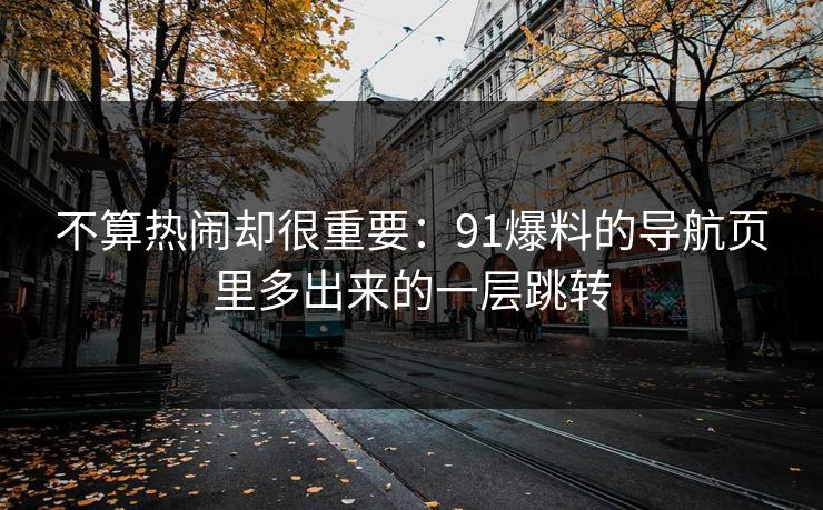 不算热闹却很重要：91爆料的导航页里多出来的一层跳转