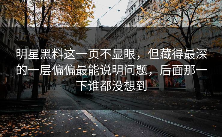 明星黑料这一页不显眼，但藏得最深的一层偏偏最能说明问题，后面那一下谁都没想到