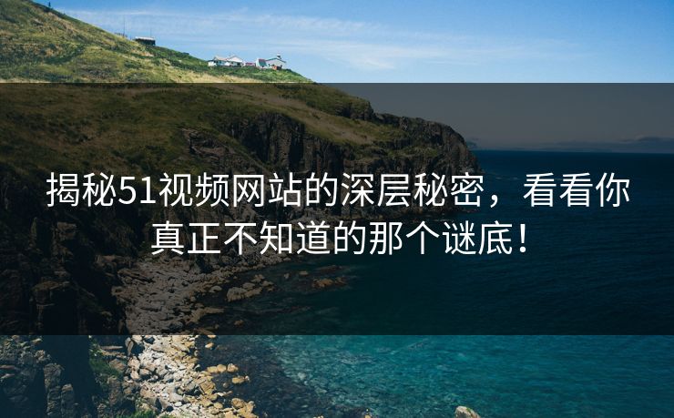 揭秘51视频网站的深层秘密，看看你真正不知道的那个谜底！
