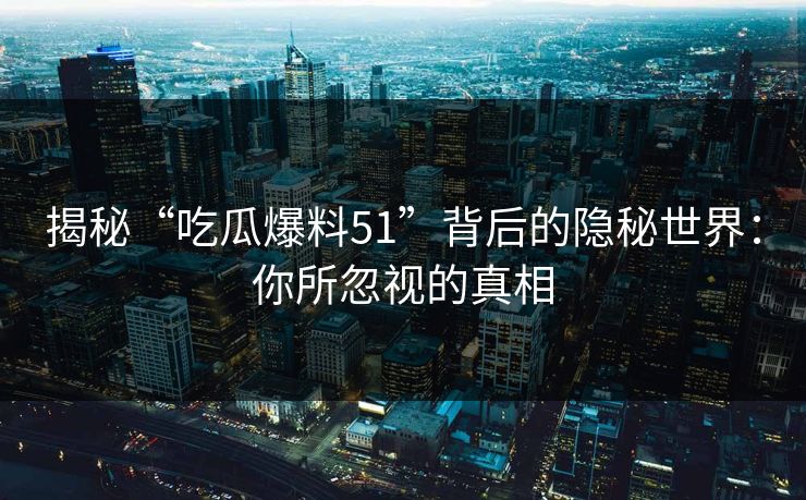 揭秘“吃瓜爆料51”背后的隐秘世界：你所忽视的真相