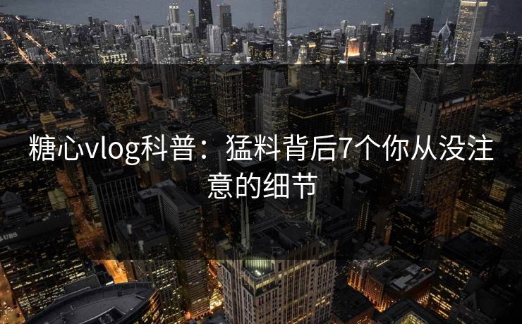 糖心vlog科普：猛料背后7个你从没注意的细节
