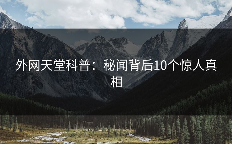 外网天堂科普：秘闻背后10个惊人真相