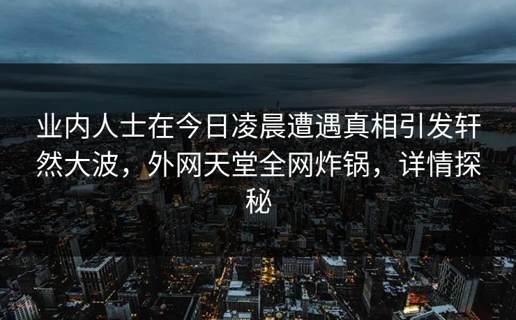 业内人士在今日凌晨遭遇真相引发轩然大波，外网天堂全网炸锅，详情探秘
