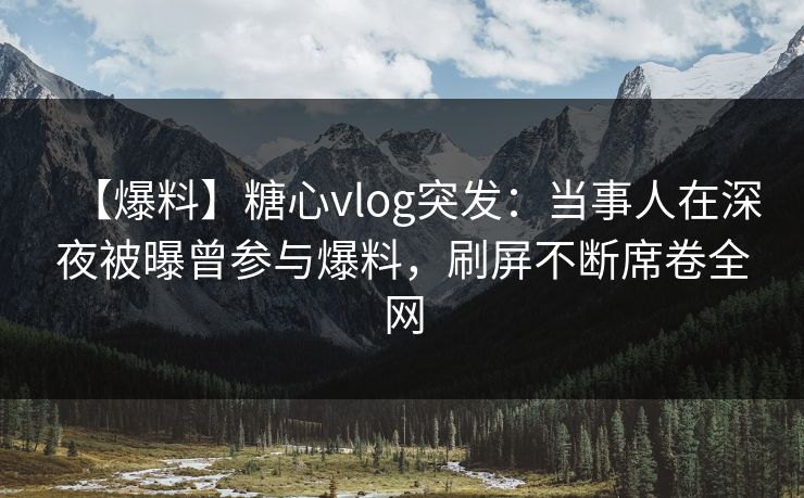 【爆料】糖心vlog突发：当事人在深夜被曝曾参与爆料，刷屏不断席卷全网