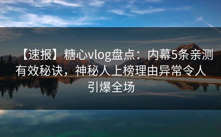 【速报】糖心vlog盘点：内幕5条亲测有效秘诀，神秘人上榜理由异常令人引爆全场