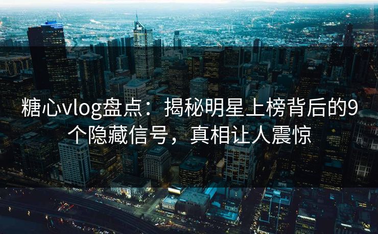 糖心vlog盘点：揭秘明星上榜背后的9个隐藏信号，真相让人震惊