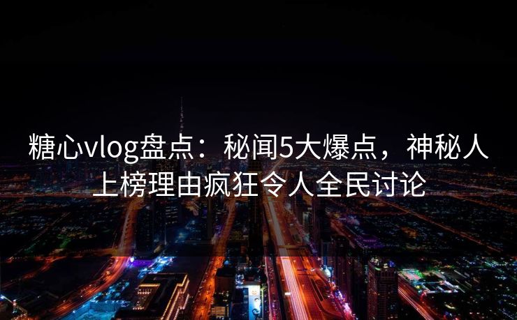 糖心vlog盘点：秘闻5大爆点，神秘人上榜理由疯狂令人全民讨论