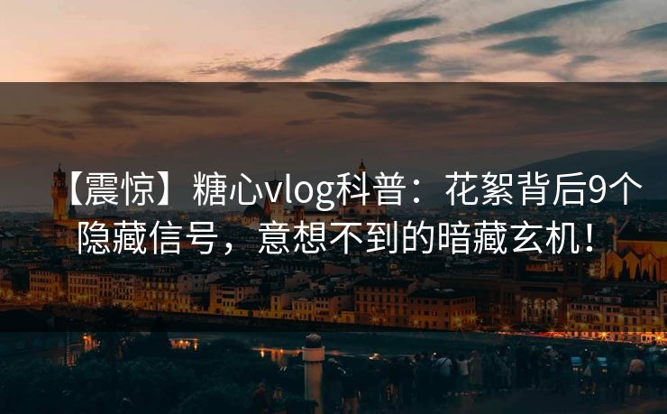【震惊】糖心vlog科普：花絮背后9个隐藏信号，意想不到的暗藏玄机！