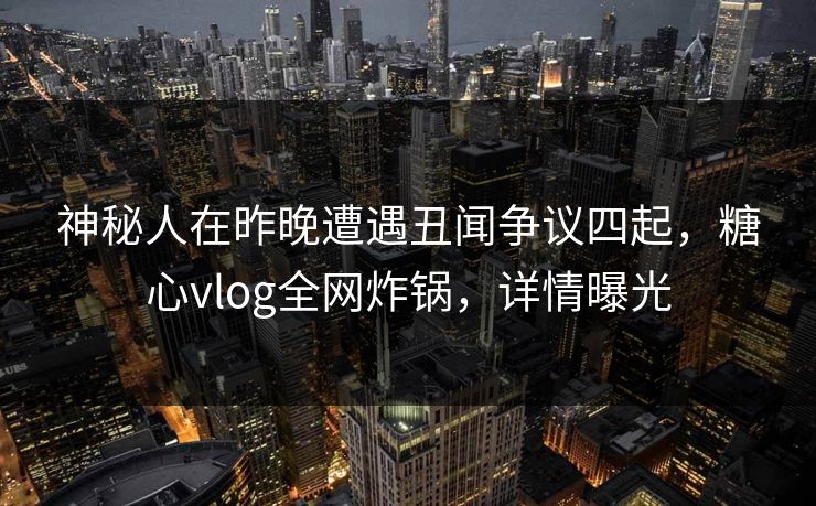 神秘人在昨晚遭遇丑闻争议四起，糖心vlog全网炸锅，详情曝光