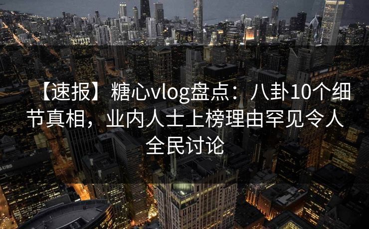 【速报】糖心vlog盘点：八卦10个细节真相，业内人士上榜理由罕见令人全民讨论