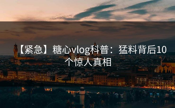 【紧急】糖心vlog科普：猛料背后10个惊人真相