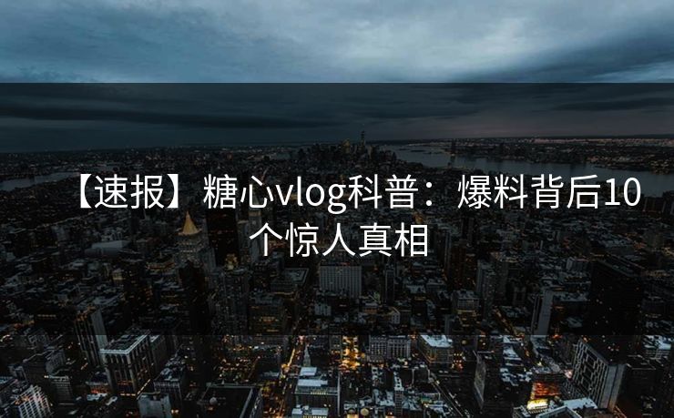 【速报】糖心vlog科普：爆料背后10个惊人真相