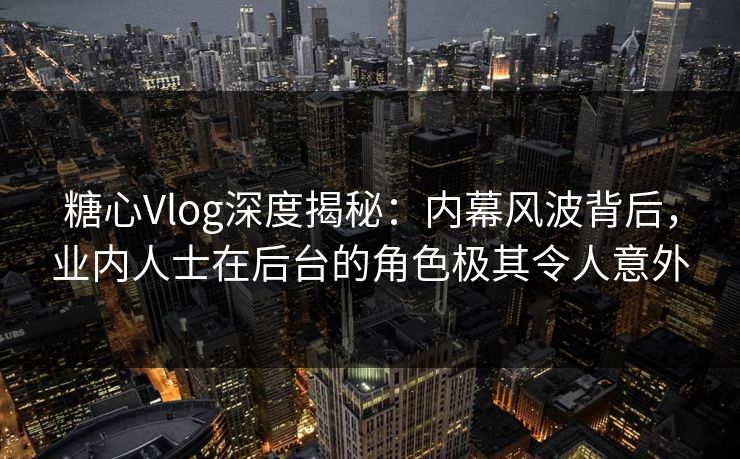糖心Vlog深度揭秘：内幕风波背后，业内人士在后台的角色极其令人意外