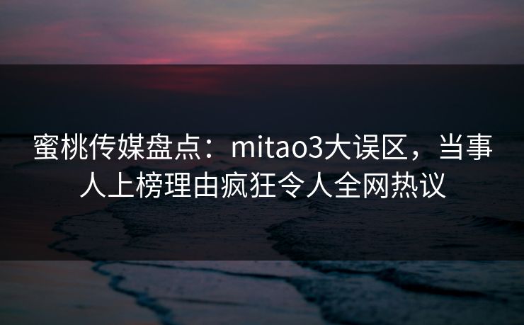 蜜桃传媒盘点：mitao3大误区，当事人上榜理由疯狂令人全网热议