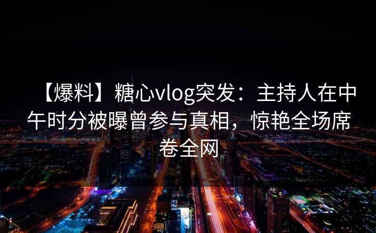 【爆料】糖心vlog突发：主持人在中午时分被曝曾参与真相，惊艳全场席卷全网
