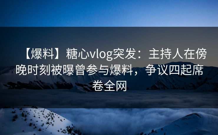 【爆料】糖心vlog突发：主持人在傍晚时刻被曝曾参与爆料，争议四起席卷全网