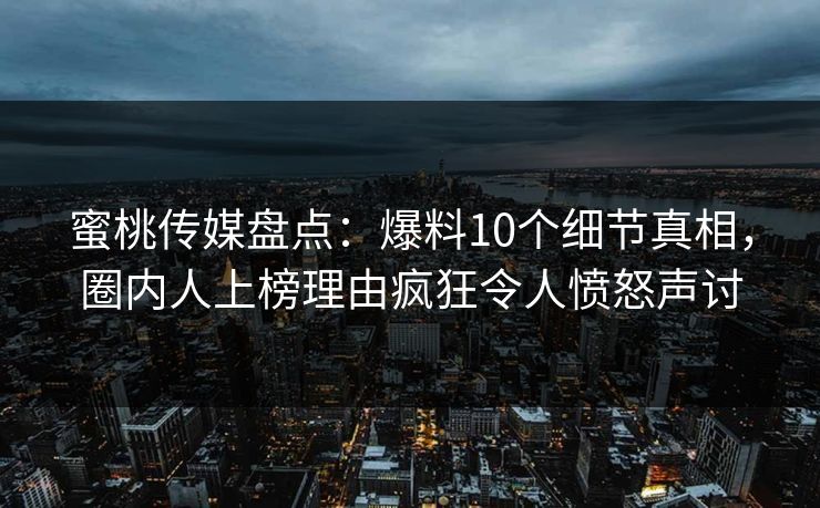 蜜桃传媒盘点：爆料10个细节真相，圈内人上榜理由疯狂令人愤怒声讨