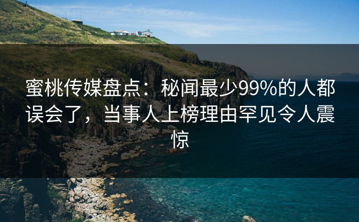蜜桃传媒盘点：秘闻最少99%的人都误会了，当事人上榜理由罕见令人震惊