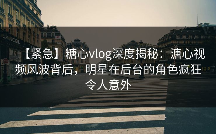 【紧急】糖心vlog深度揭秘：溏心视频风波背后，明星在后台的角色疯狂令人意外