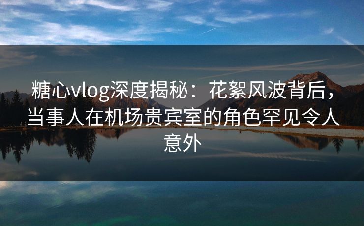 糖心vlog深度揭秘:花絮风波背后,当事人在机场贵宾室的角色罕见令人意外 第1张 糖心vlog深度揭秘:花絮风波背后,当事人在机场贵宾室的角色罕见令人意外 第1张