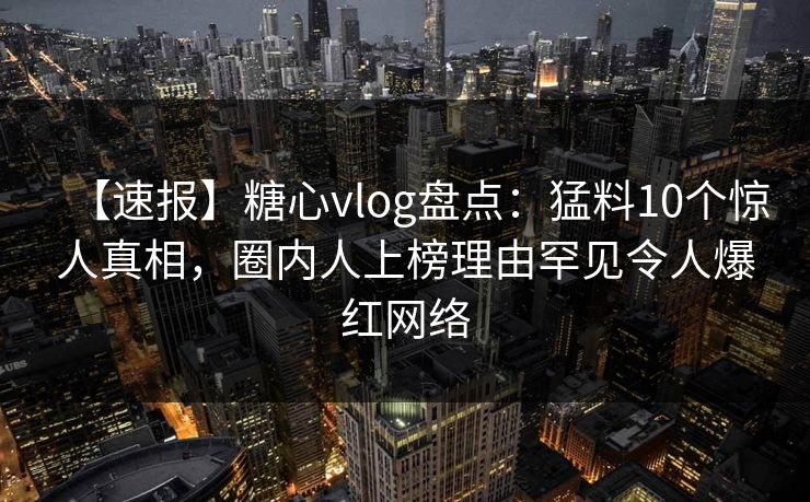 【速报】糖心vlog盘点：猛料10个惊人真相，圈内人上榜理由罕见令人爆红网络