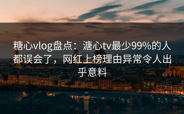 糖心vlog盘点：溏心tv最少99%的人都误会了，网红上榜理由异常令人出乎意料