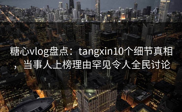 糖心vlog盘点：tangxin10个细节真相，当事人上榜理由罕见令人全民讨论  第1张