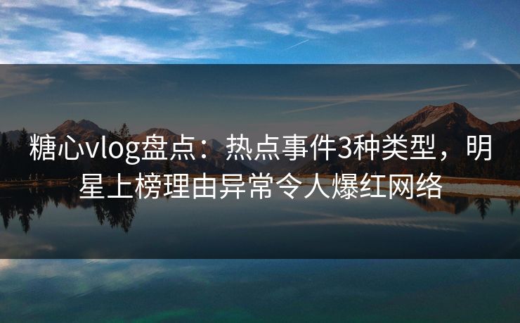糖心vlog盘点:热点事件3种类型,明星上榜理由异常令人爆红网络 第1张 糖心vlog盘点:热点事件3种类型,明星上榜理由异常令人爆红网络 第1张