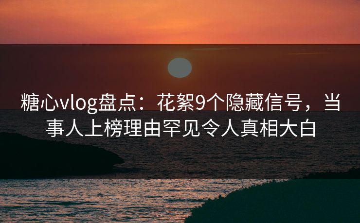 糖心vlog盘点：花絮9个隐藏信号，当事人上榜理由罕见令人真相大白  第1张