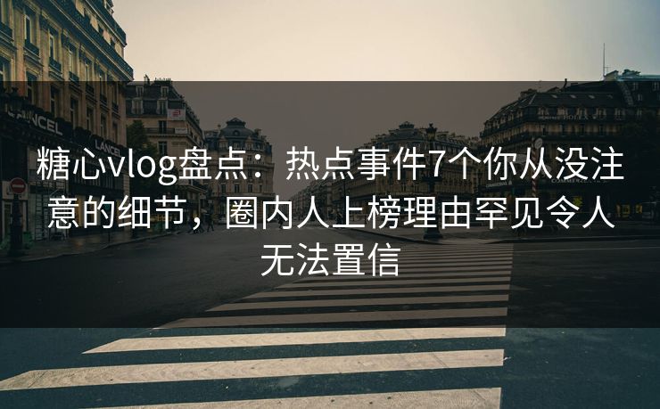 糖心vlog盘点：热点事件7个你从没注意的细节，圈内人上榜理由罕见令人无法置信