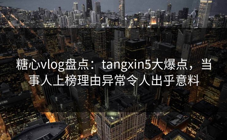 糖心vlog盘点:tangxin5大爆点,当事人上榜理由异常令人出乎意料 第1张 糖心vlog盘点:tangxin5大爆点,当事人上榜理由异常令人出乎意料 第1张