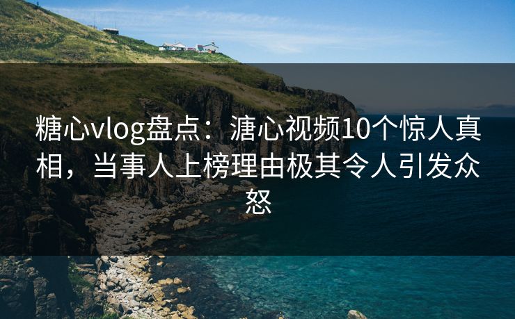 糖心vlog盘点：溏心视频10个惊人真相，当事人上榜理由极其令人引发众怒