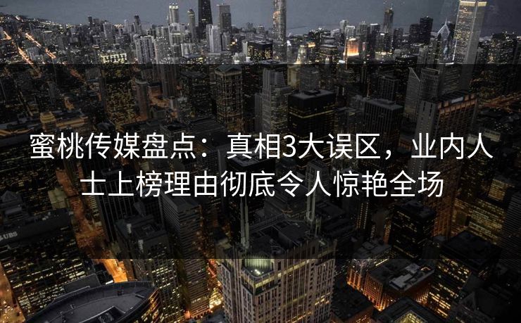 蜜桃传媒盘点：真相3大误区，业内人士上榜理由彻底令人惊艳全场