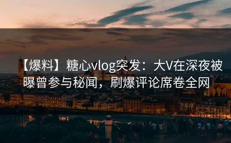 【爆料】糖心vlog突发：大V在深夜被曝曾参与秘闻，刷爆评论席卷全网