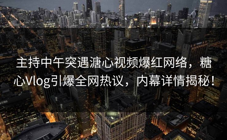 主持中午突遇溏心视频爆红网络,糖心Vlog引爆全网热议,内幕详情揭秘! 主持中午突遇溏心视频爆红网络,糖心Vlog引爆全网热议,内幕详情揭秘!