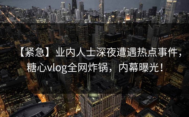 【紧急】业内人士深夜遭遇热点事件,糖心vlog全网炸锅,内幕曝光! 【紧急】业内人士深夜遭遇热点事件,糖心vlog全网炸锅,内幕曝光!